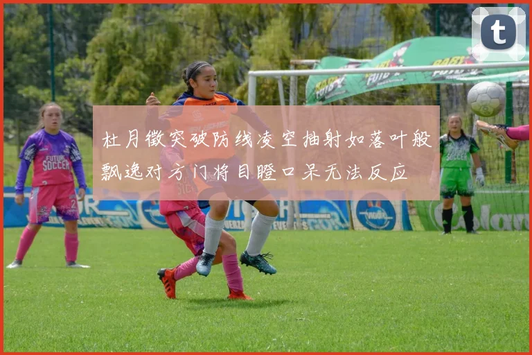 杜月徵突破防线凌空抽射如落叶般飘逸对方门将目瞪口呆无法反应