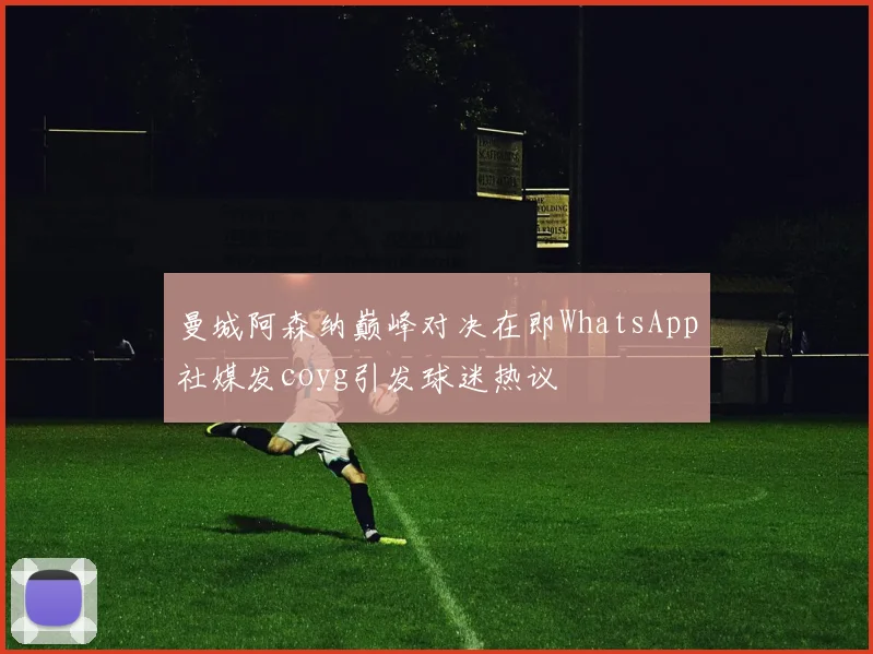 曼城阿森纳巅峰对决在即WhatsApp社媒发coyg引发球迷热议
