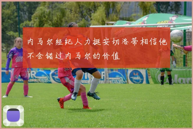 内马尔经纪人力挺安切洛蒂相信他不会错过内马尔的价值