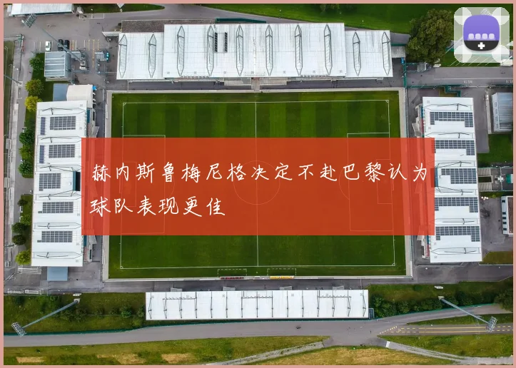 赫内斯鲁梅尼格决定不赴巴黎认为球队表现更佳