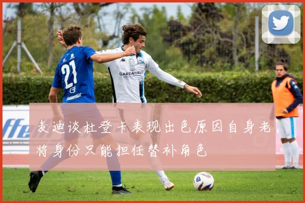 麦迪谈杜登卡表现出色原因自身老将身份只能担任替补角色