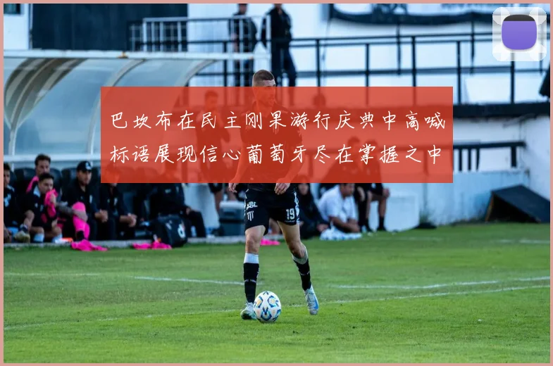 巴坎布在民主刚果游行庆典中高喊标语展现信心葡萄牙尽在掌握之中