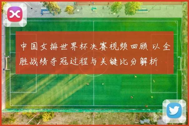 中国女排世界杯决赛视频回顾 以全胜战绩夺冠过程与关键比分解析