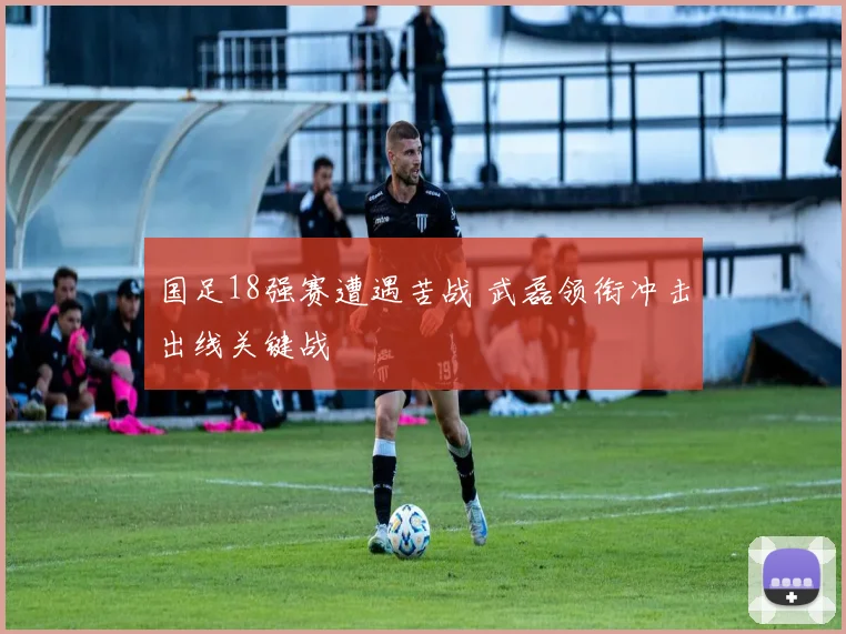 国足18强赛遭遇苦战 武磊领衔冲击出线关键战
