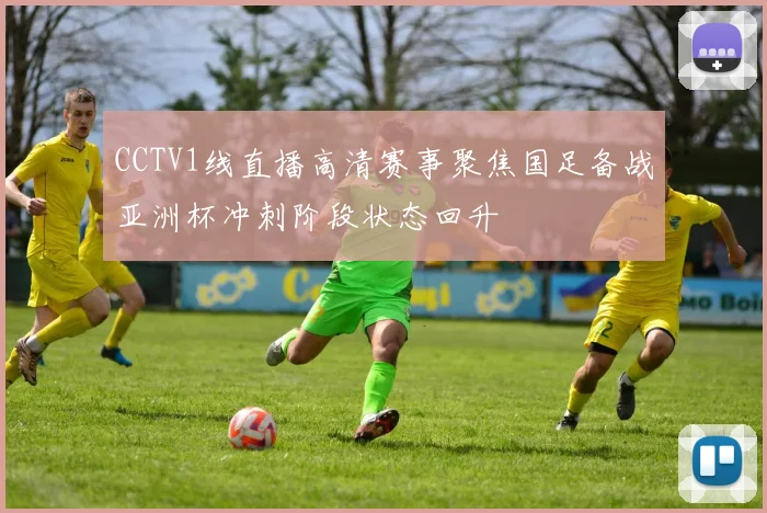 CCTV1线直播高清赛事聚焦国足备战亚洲杯冲刺阶段状态回升