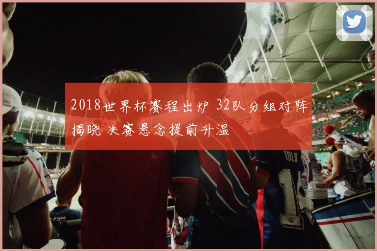 2018世界杯赛程出炉 32队分组对阵揭晓 决赛悬念提前升温